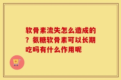 软骨素流失怎么造成的？氨糖软骨素可以长期吃吗有什么作用呢