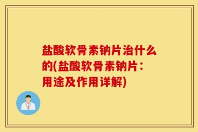 盐酸软骨素钠片治什么的(盐酸软骨素钠片：用途及作用详解)