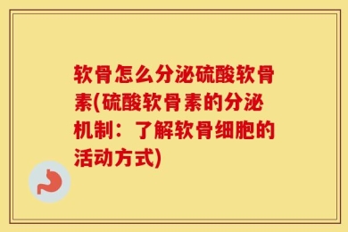 软骨怎么分泌硫酸软骨素(硫酸软骨素的分泌机制：了解软骨细胞的活动方式)