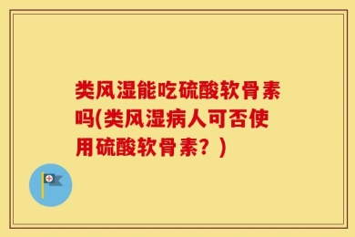 类风湿能吃硫酸软骨素吗(类风湿病人可否使用硫酸软骨素？)