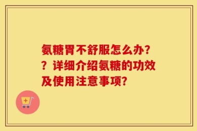 氨糖胃不舒服怎么办？？详细介绍氨糖的功效及使用注意事项？