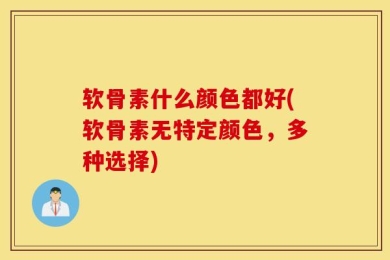 软骨素什么颜色都好(软骨素无特定颜色，多种选择)