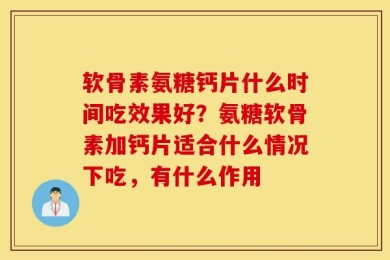 软骨素氨糖钙片什么时间吃效果好？氨糖软骨素加钙片适合什么情况下吃，有什么作用