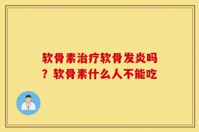 软骨素治疗软骨发炎吗？软骨素什么人不能吃