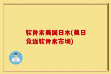 软骨素美国日本(美日竞逐软骨素市场)