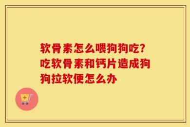 软骨素怎么喂狗狗吃？吃软骨素和钙片造成狗狗拉软便怎么办