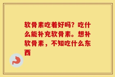 软骨素吃着好吗？吃什么能补充软骨素。想补软骨素，不知吃什么东西