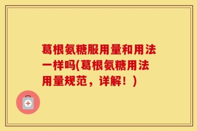 葛根氨糖服用量和用法一样吗(葛根氨糖用法用量规范，详解！)