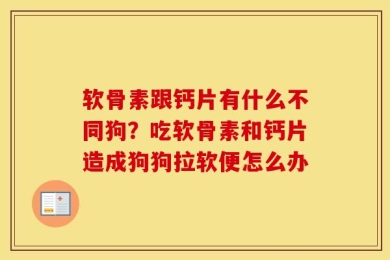 软骨素跟钙片有什么不同狗？吃软骨素和钙片造成狗狗拉软便怎么办