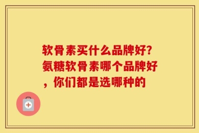 软骨素买什么品牌好？氨糖软骨素哪个品牌好，你们都是选哪种的