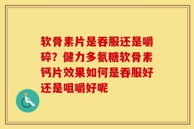 软骨素片是吞服还是嚼碎？健力多氨糖软骨素钙片效果如何是吞服好还是咀嚼好呢