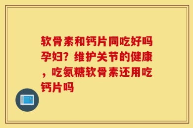 软骨素和钙片同吃好吗孕妇？维护关节的健康，吃氨糖软骨素还用吃钙片吗