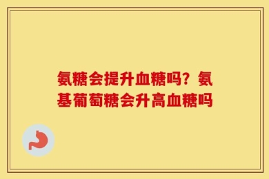 氨糖会提升血糖吗？氨基葡萄糖会升高血糖吗