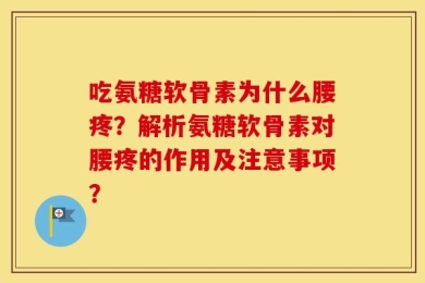 吃氨糖软骨素为什么腰疼？解析氨糖软骨素对腰疼的作用及注意事项？