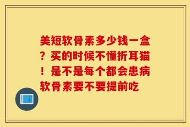 美短软骨素多少钱一盒？买的时候不懂折耳猫！是不是每个都会患病软骨素要不要提前吃