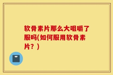 软骨素片那么大咀嚼了服吗(如何服用软骨素片？)