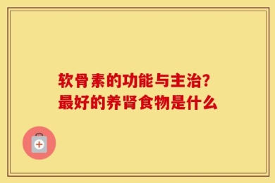软骨素的功能与主治？最好的养肾食物是什么