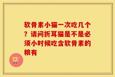 软骨素小猫一次吃几个？请问折耳猫是不是必须小时候吃含软骨素的粮有