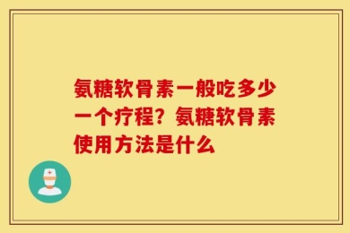 氨糖软骨素一般吃多少一个疗程？氨糖软骨素使用方法是什么