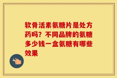 软骨活素氨糖片是处方药吗？不同品牌的氨糖多少钱一盒氨糖有哪些效果