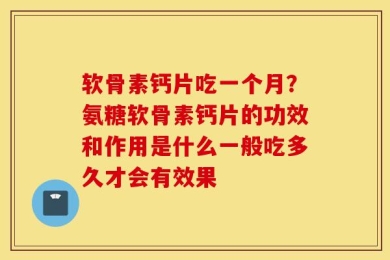 软骨素钙片吃一个月？氨糖软骨素钙片的功效和作用是什么一般吃多久才会有效果