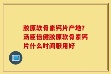 胶原软骨素钙片产地？汤臣倍健胶原软骨素钙片什么时间服用好