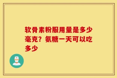 软骨素粉服用量是多少毫克？氨糖一天可以吃多少
