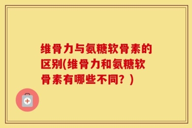 维骨力与氨糖软骨素的区别(维骨力和氨糖软骨素有哪些不同？)