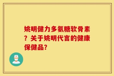 姚明健力多氨糖软骨素？关于姚明代言的健康保健品？