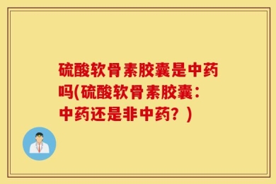 硫酸软骨素胶囊是中药吗(硫酸软骨素胶囊：中药还是非中药？)