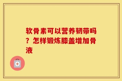 软骨素可以营养韧带吗？怎样锻炼膝盖增加骨液