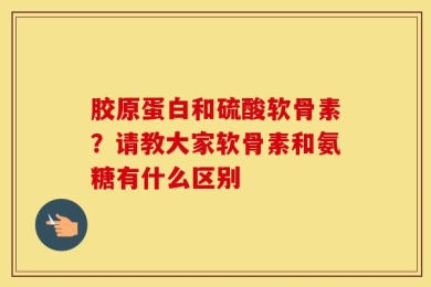 胶原蛋白和硫酸软骨素？请教大家软骨素和氨糖有什么区别