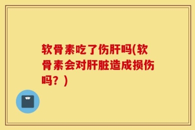 软骨素吃了伤肝吗(软骨素会对肝脏造成损伤吗？)