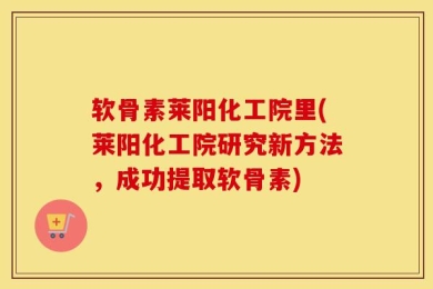软骨素莱阳化工院里(莱阳化工院研究新方法，成功提取软骨素)