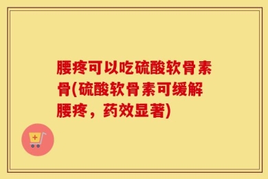 腰疼可以吃硫酸软骨素骨(硫酸软骨素可缓解腰疼，药效显著)