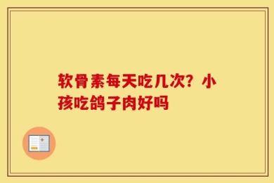 软骨素每天吃几次？小孩吃鸽子肉好吗