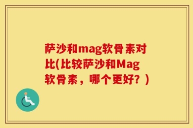 萨沙和mag软骨素对比(比较萨沙和Mag软骨素，哪个更好？)