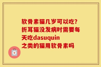 软骨素猫几岁可以吃？折耳猫没发病时需要每天吃dasuquin之类的猫用软骨素吗