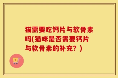 猫需要吃钙片与软骨素吗(猫咪是否需要钙片与软骨素的补充？)
