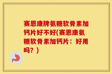 赛恩康牌氨糖软骨素加钙片好不好(赛恩康氨糖软骨素加钙片：好用吗？)