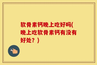 软骨素钙晚上吃好吗(晚上吃软骨素钙有没有好处？)