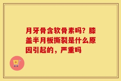 月牙骨含软骨素吗？膝盖半月板撕裂是什么原因引起的，严重吗