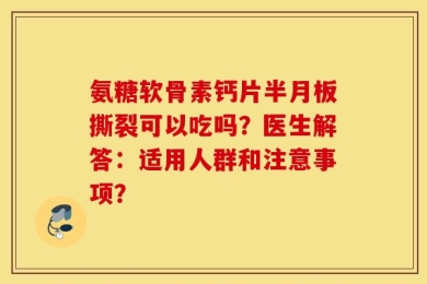 氨糖软骨素钙片半月板撕裂可以吃吗？医生解答：适用人群和注意事项？