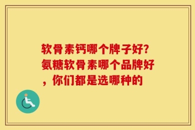 软骨素钙哪个牌子好？氨糖软骨素哪个品牌好，你们都是选哪种的