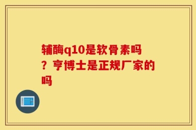 辅酶q10是软骨素吗？亨博士是正规厂家的吗