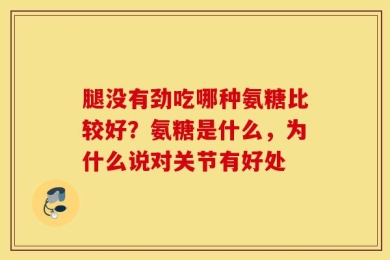 腿没有劲吃哪种氨糖比较好？氨糖是什么，为什么说对关节有好处