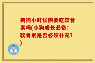 狗狗小时候需要吃软骨素吗(小狗成长必备：软骨素是否必须补充？)