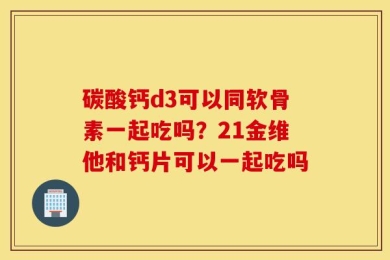 碳酸钙d3可以同软骨素一起吃吗？21金维他和钙片可以一起吃吗