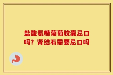 盐酸氨糖葡萄胶囊忌口吗？肾结石需要忌口吗