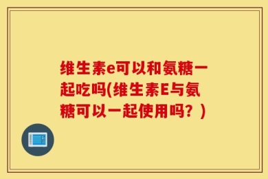 维生素e可以和氨糖一起吃吗(维生素E与氨糖可以一起使用吗？)
